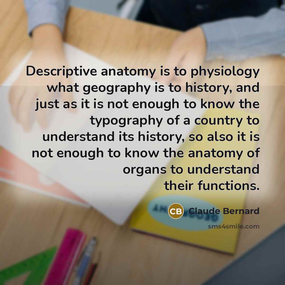 “Descriptive anatomy is to physiology what geography is to history,…” quote by Claude Bernard