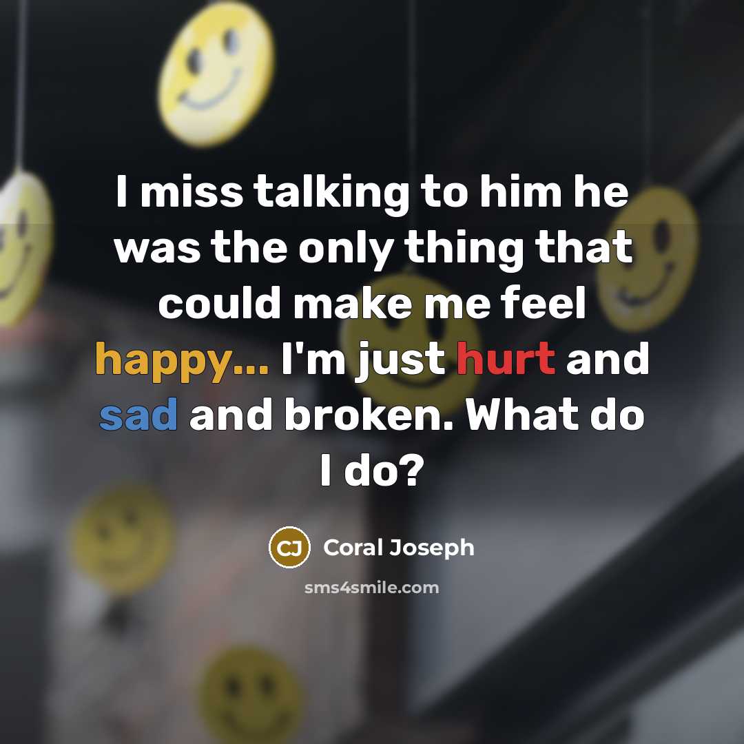 “I miss talking to him he was the only thing that could make me feel happy... I'm just hurt and sad and broken. What do I do?” quote by Coral Joseph