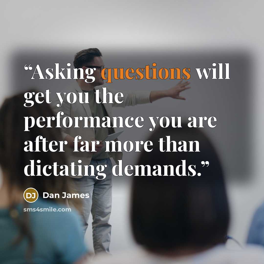 “Asking questions will get you the performance you are after far more than dictating demands.” quote by Dan James