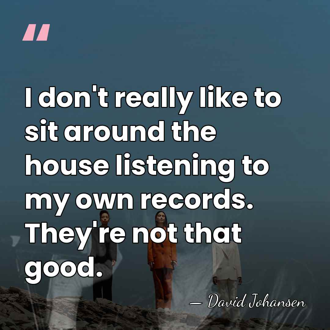I don't really like to sit around the house listening to my&hellip; - David Johansen