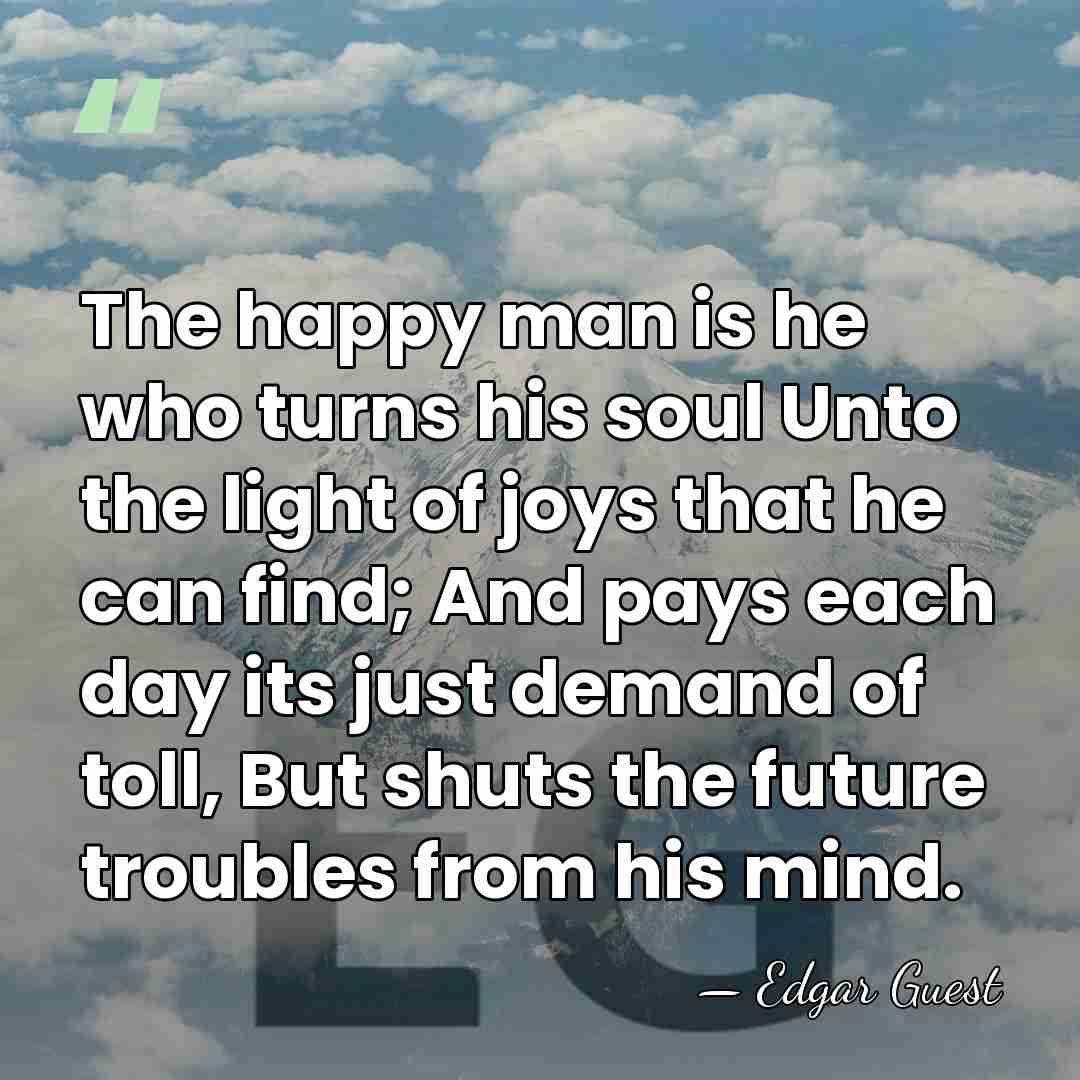 The happy man is he who turns his soul Unto the light&hellip; - Edgar Guest
