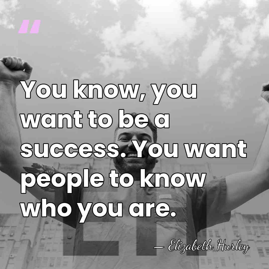 You know, you want to be a success. You want people to&hellip; - Elizabeth Hurley