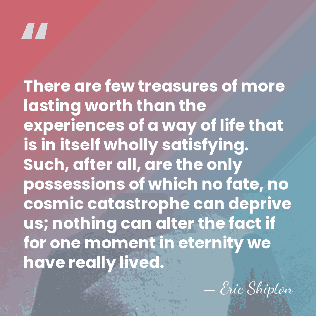 There are few treasures of more lasting worth than the experiences of&hellip; - Eric Shipton
