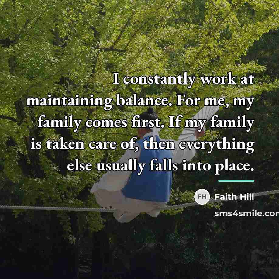 “I constantly work at maintaining balance. For me, my family…” quote by Faith Hill