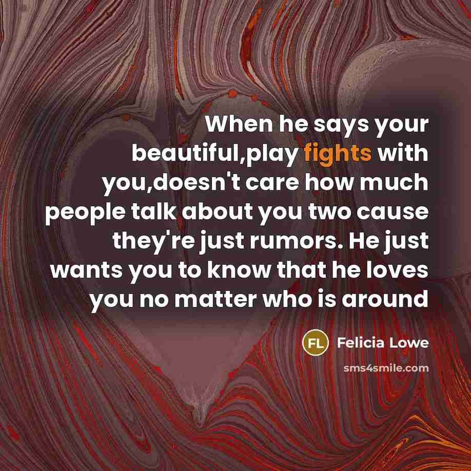 “When he says your beautiful,play fights with you,doesn't care how much people talk about you two cause they're just rumors. He just wants you to know that he loves you no matter who is around” quote by Felicia Lowe