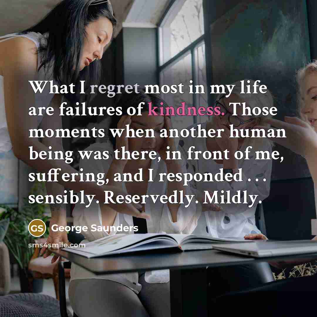 “What I regret most in my life are failures of…” quote by George Saunders