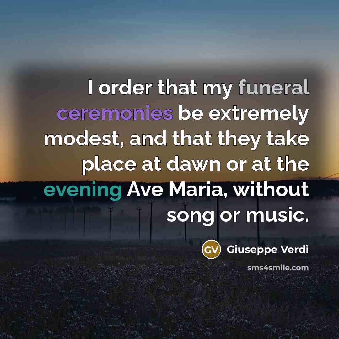 “I order that my funeral ceremonies be extremely modest, and that they take place at dawn or at the evening Ave Maria, without song or music.” quote by Giuseppe Verdi