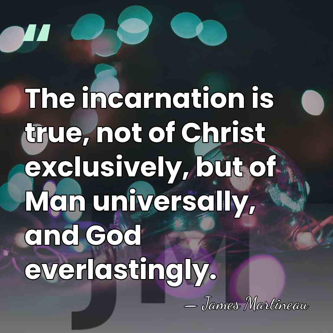 The incarnation is true, not of Christ exclusively, but of Man universally,&hellip; - James Martineau