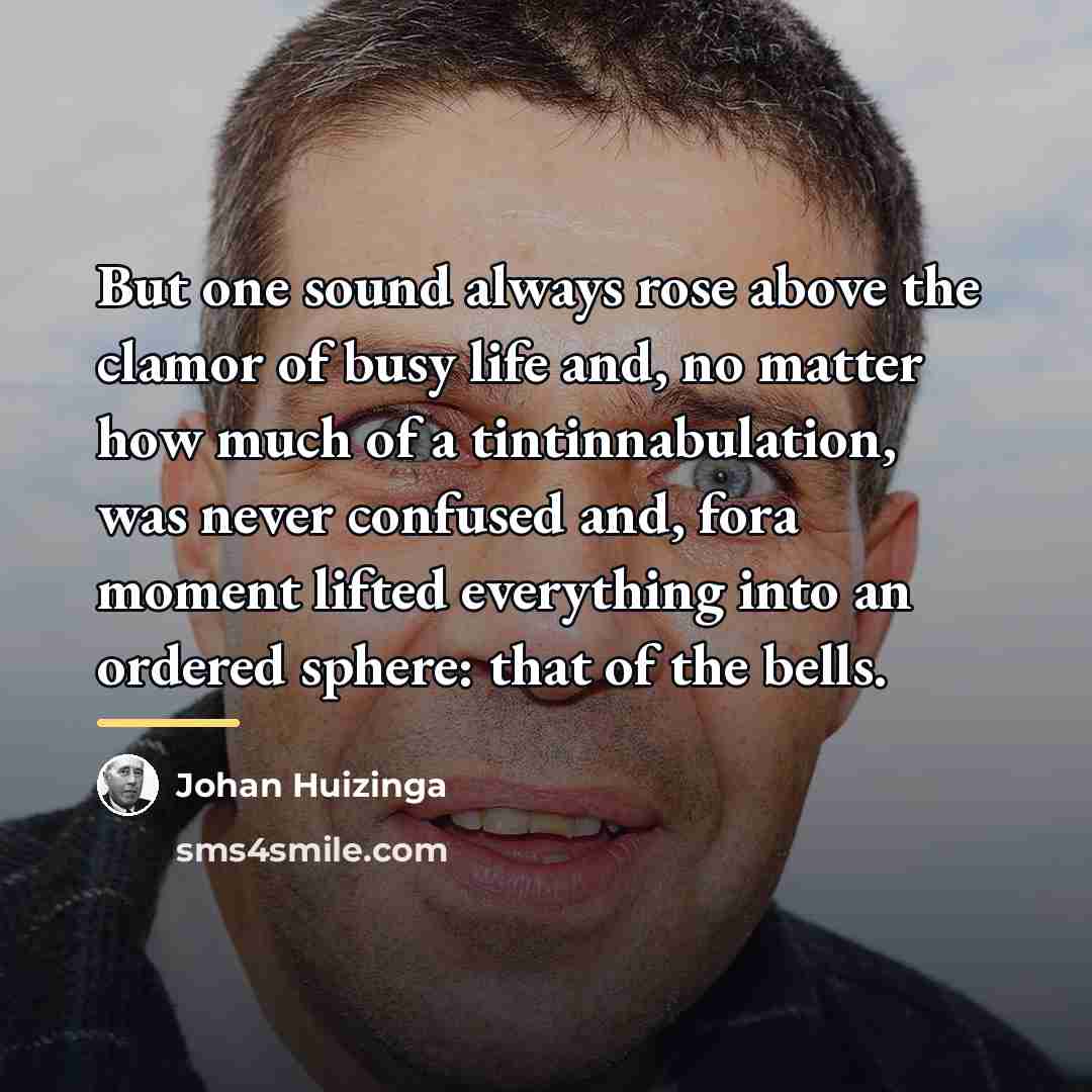 “But one sound always rose above the clamor of busy…” quote by Johan Huizinga