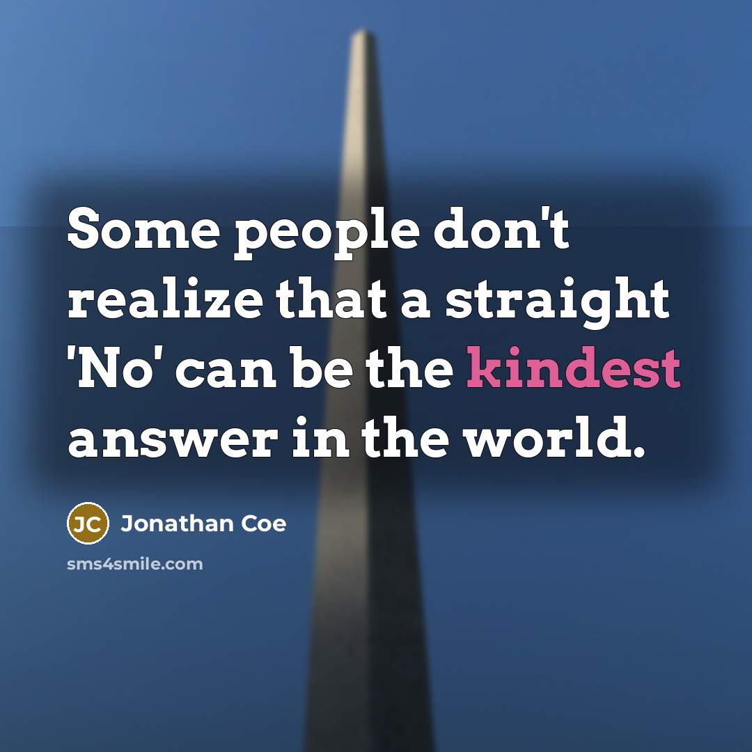 “Some people don't realize that a straight 'No' can be the kindest answer in the world.” quote by Jonathan Coe