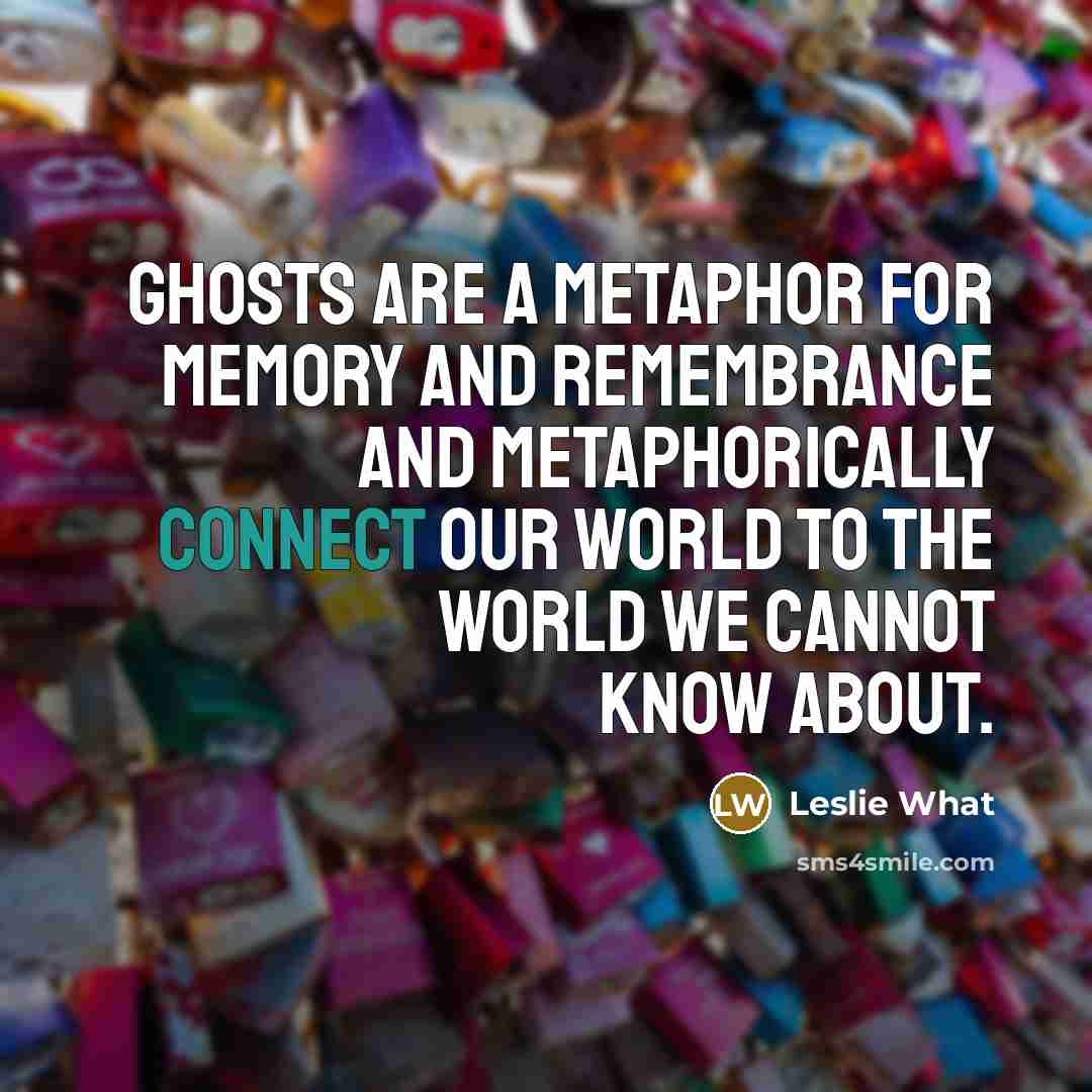 “Ghosts are a metaphor for memory and remembrance and metaphorically…” quote by Leslie What