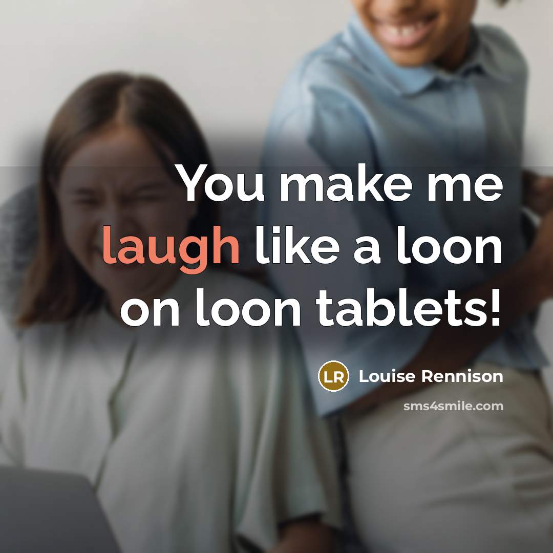 “You make me laugh like a loon on loon tablets!” quote by Louise Rennison
