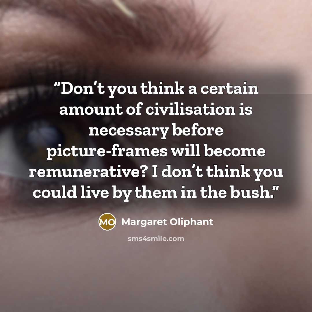 “Don’t you think a certain amount of civilisation is necessary before picture-frames will become remunerative? I don’t think you could live by them in the bush.” quote by Margaret Oliphant
