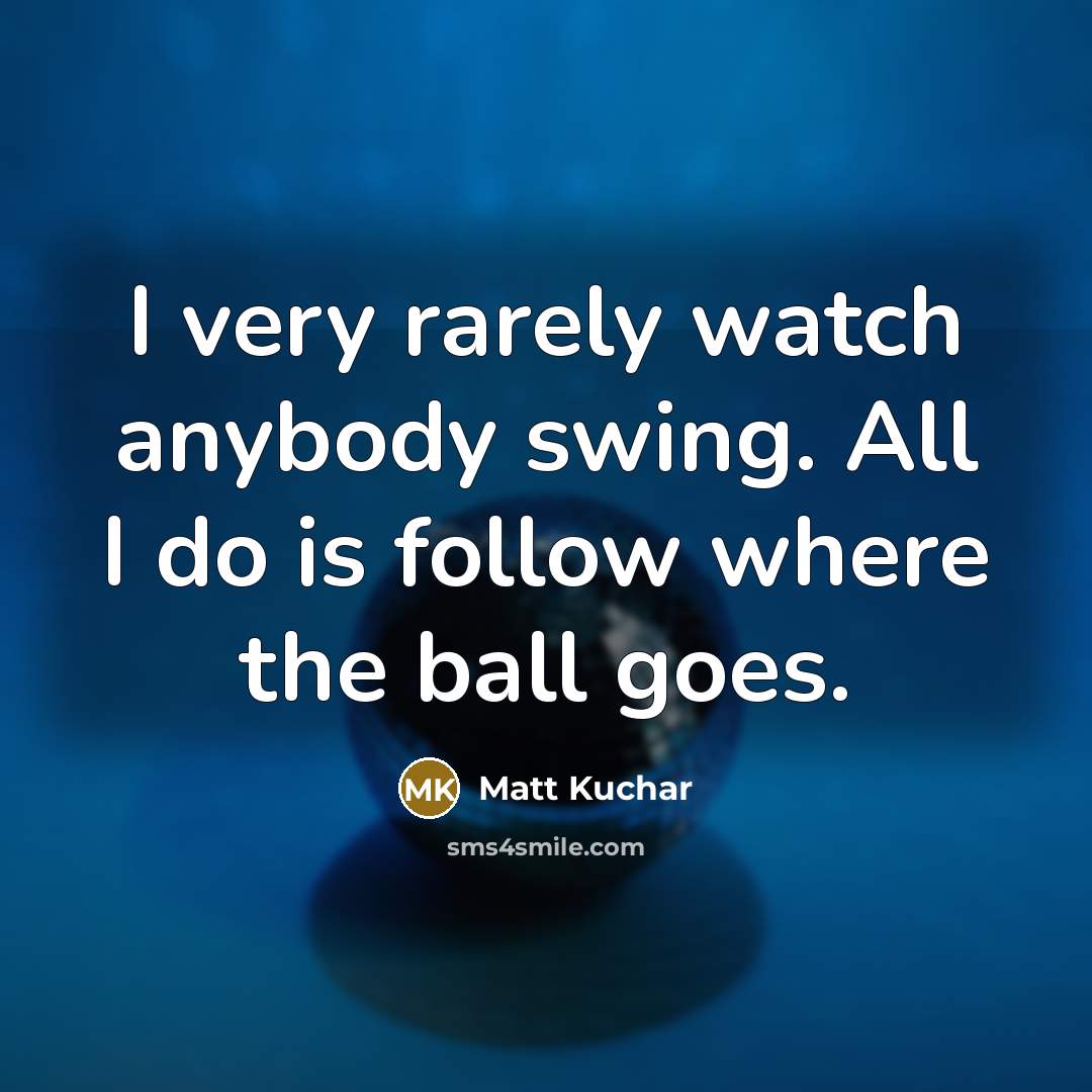 “I very rarely watch anybody swing. All I do is…” quote by Matt Kuchar