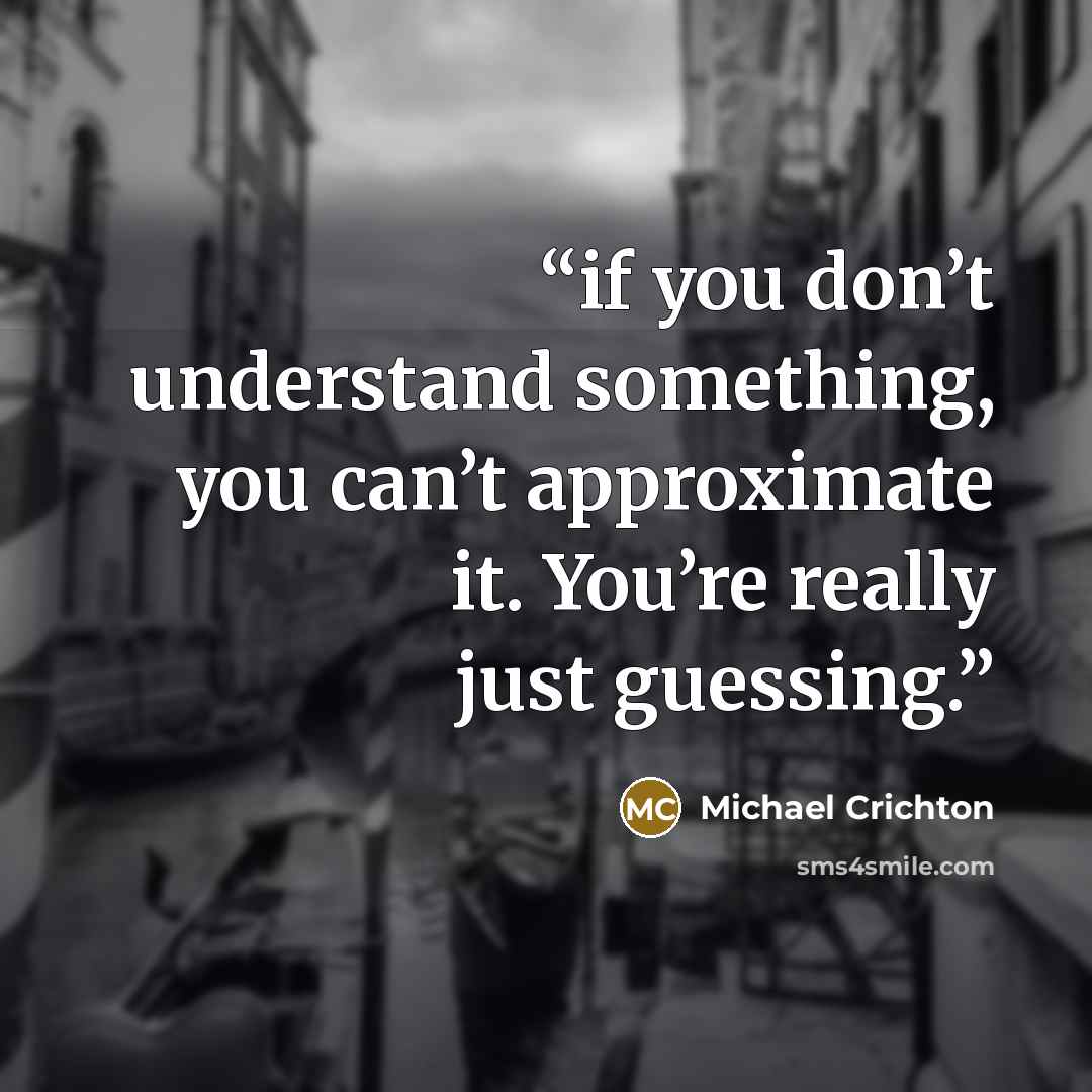 “if you don’t understand something, you can’t approximate it. You’re really just guessing.” quote by Michael Crichton