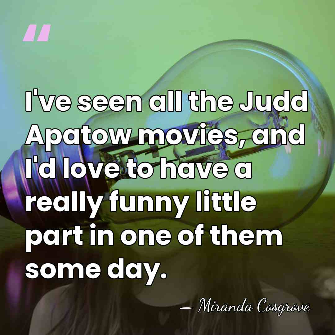 I've seen all the Judd Apatow movies, and I'd love to have&hellip; - Miranda Cosgrove