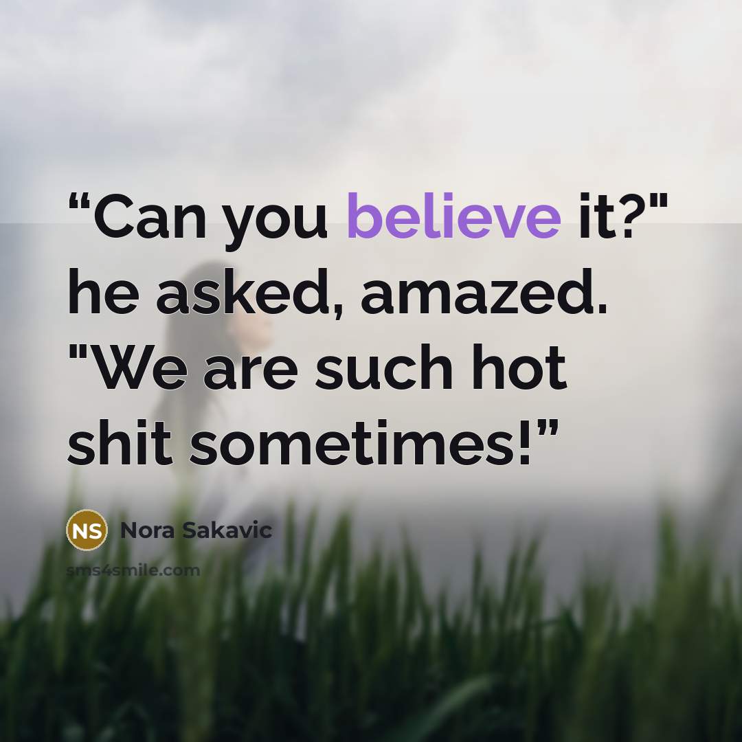 “Can you believe it?" he asked, amazed. "We are such hot shit sometimes!” quote by Nora Sakavic