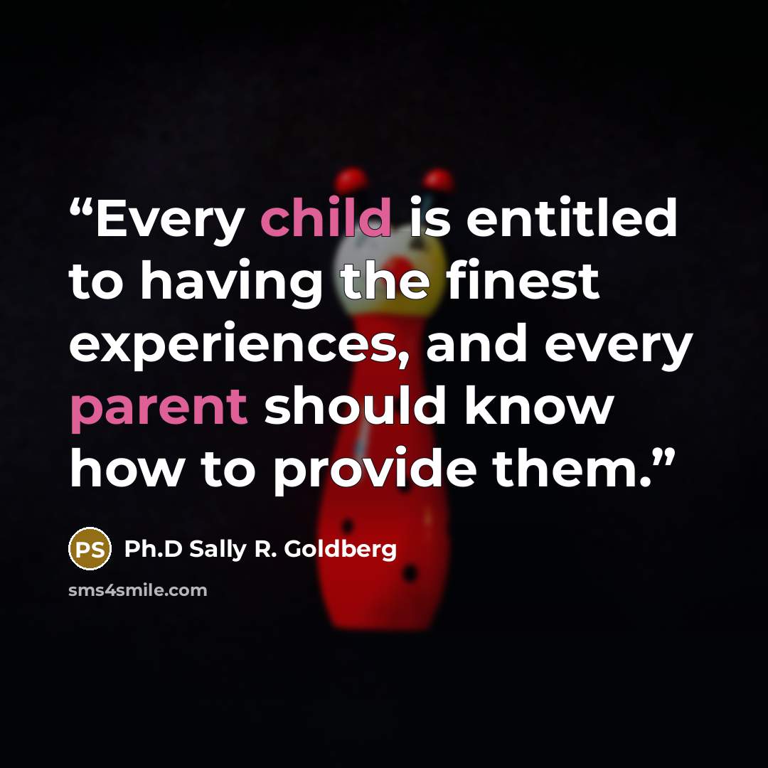“Every child is entitled to having the finest experiences, and every parent should know how to provide them.” quote by Ph.D Sally R. Goldberg