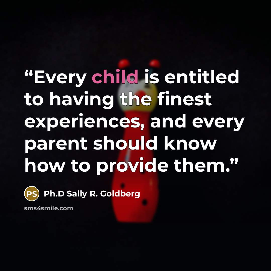 “Every child is entitled to having the finest experiences, and every parent should know how to provide them.” quote by Ph.D Sally R. Goldberg