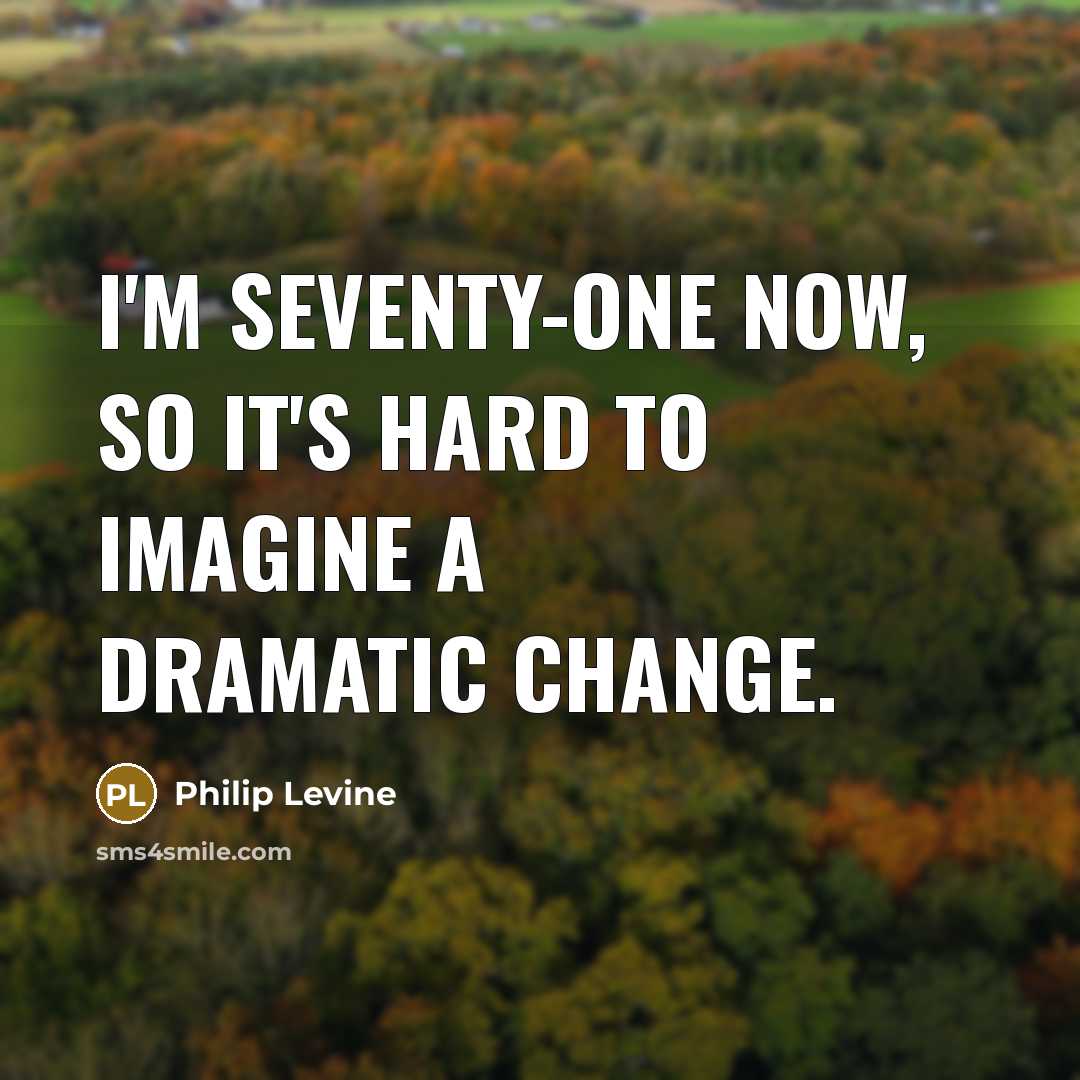 “I'm seventy-one now, so it's hard to imagine a dramatic…” quote by Philip Levine