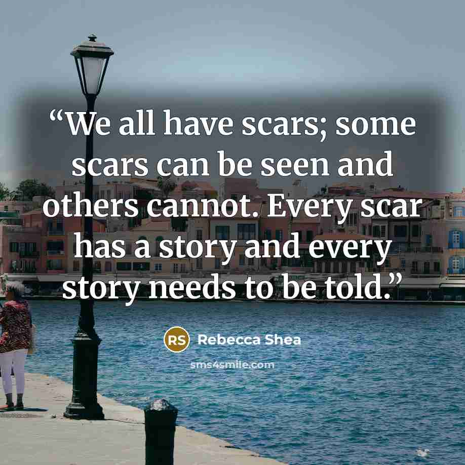 “We all have scars; some scars can be seen and others cannot. Every scar has a story and every story needs to be told.” quote by Rebecca Shea
