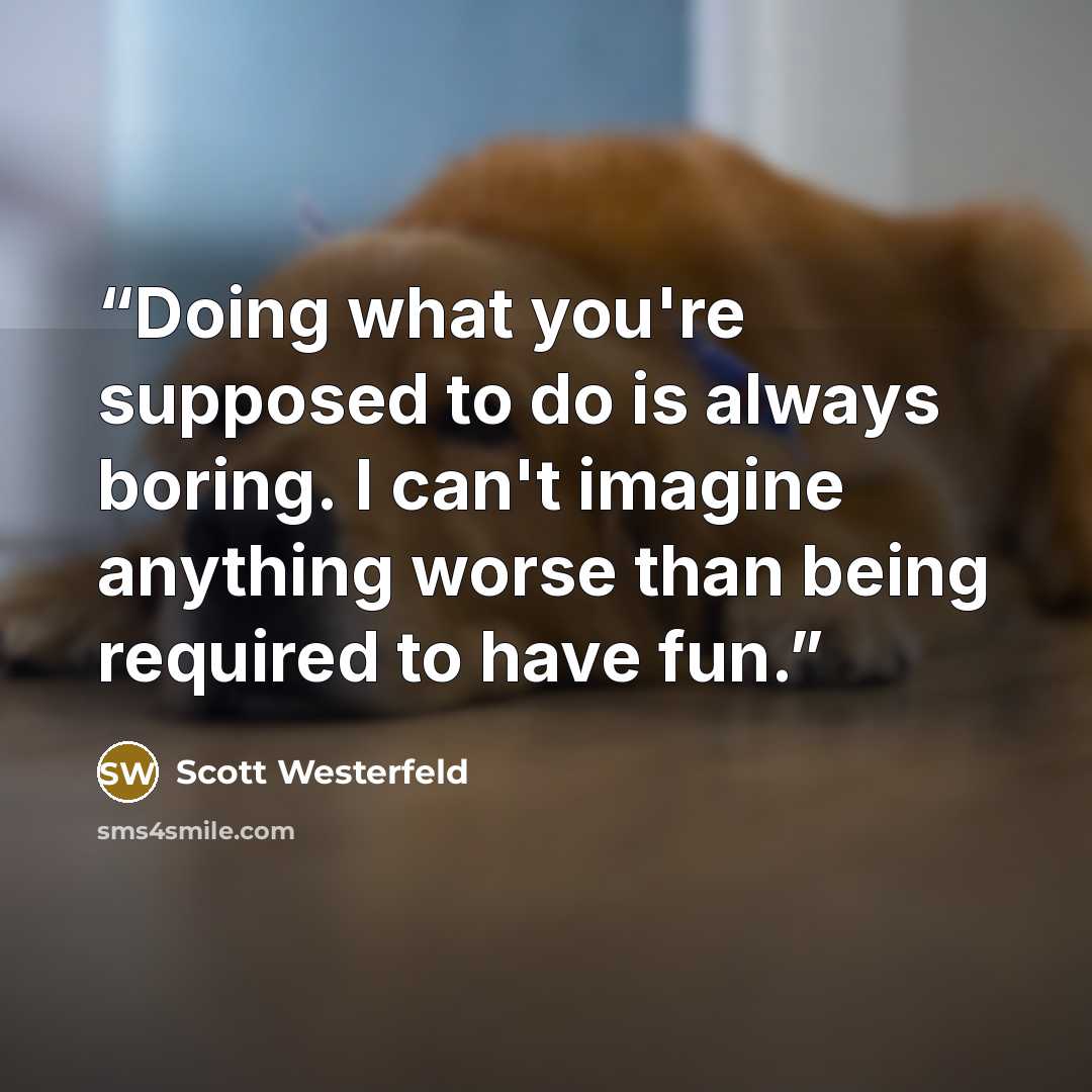 “Doing what you're supposed to do is always boring. I can't imagine anything worse than being required to have fun.” quote by Scott Westerfeld