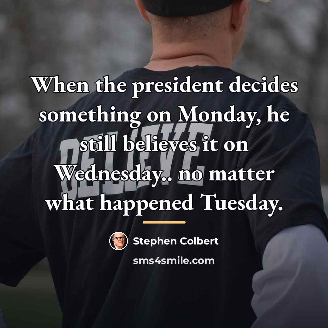 “When the president decides something on Monday, he still believes…” quote by Stephen Colbert
