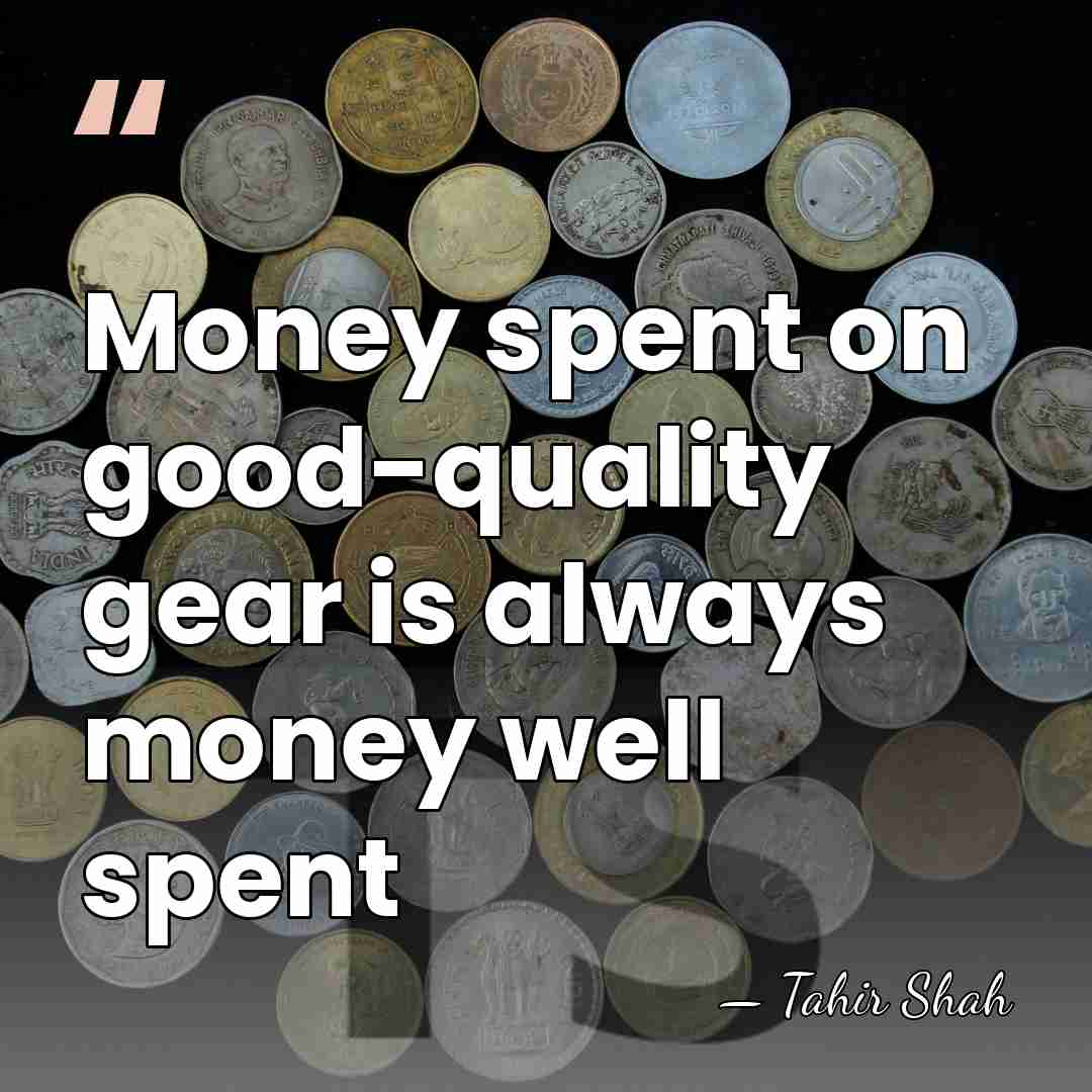 Money spent on good-quality gear is always money well spent - Tahir Shah