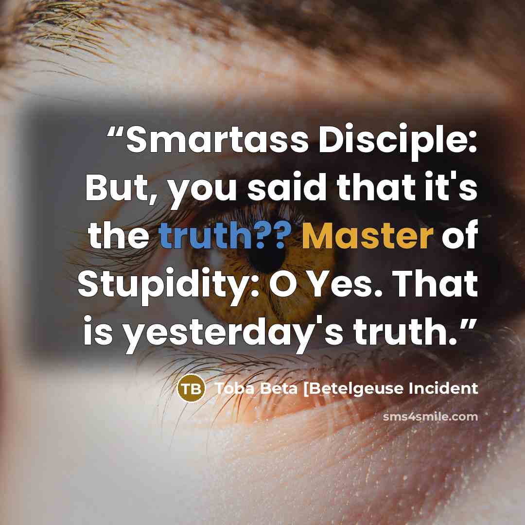 “Smartass Disciple: But, you said that it's the truth?? Master of Stupidity: O Yes. That is yesterday's truth.” quote by Toba Beta [Betelgeuse Incident