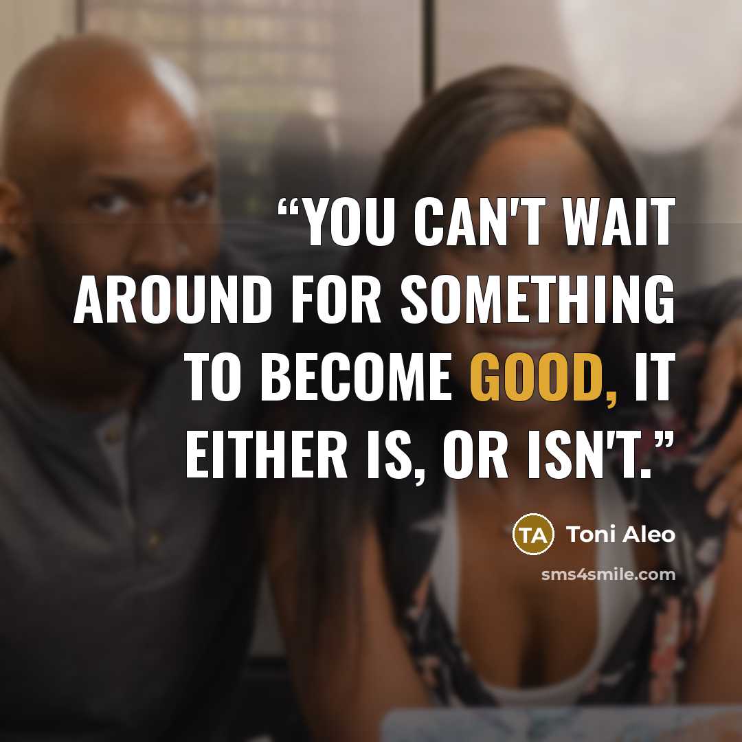 “You can't wait around for something to become good, it either is, or isn't.” quote by Toni Aleo