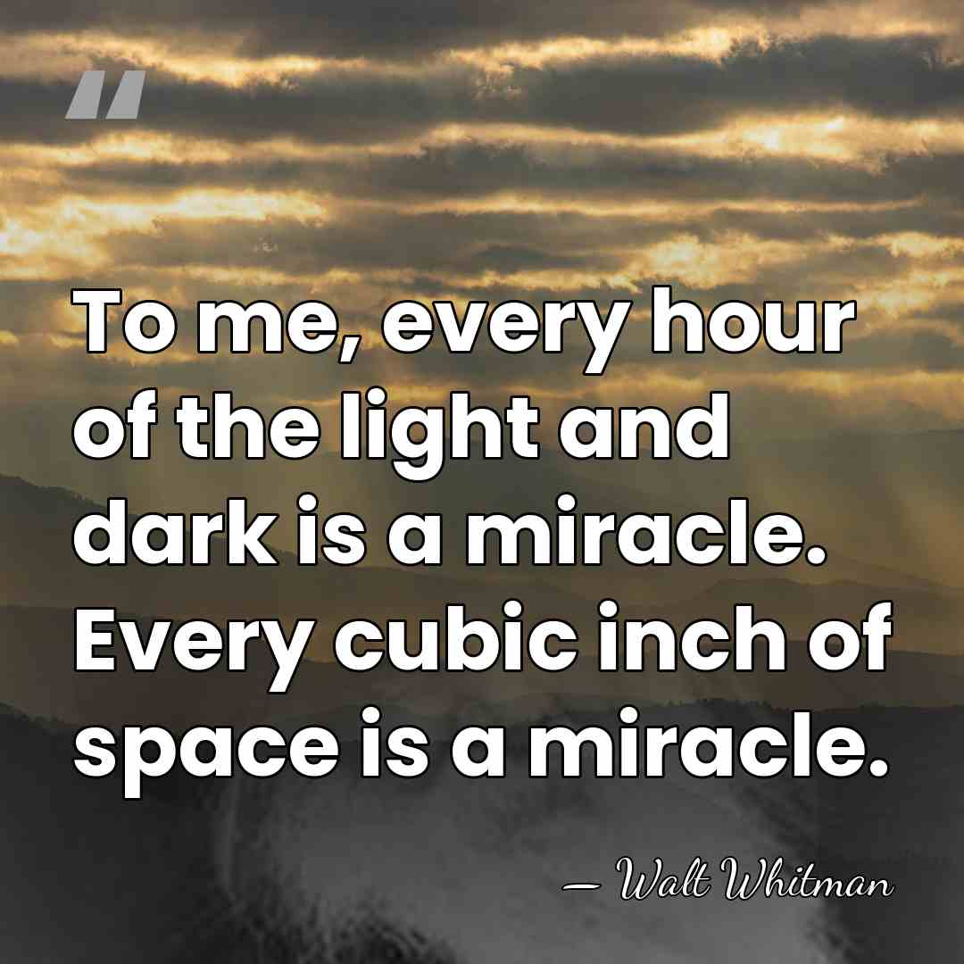 To me, every hour of the light and dark is a miracle.&hellip; - Walt Whitman