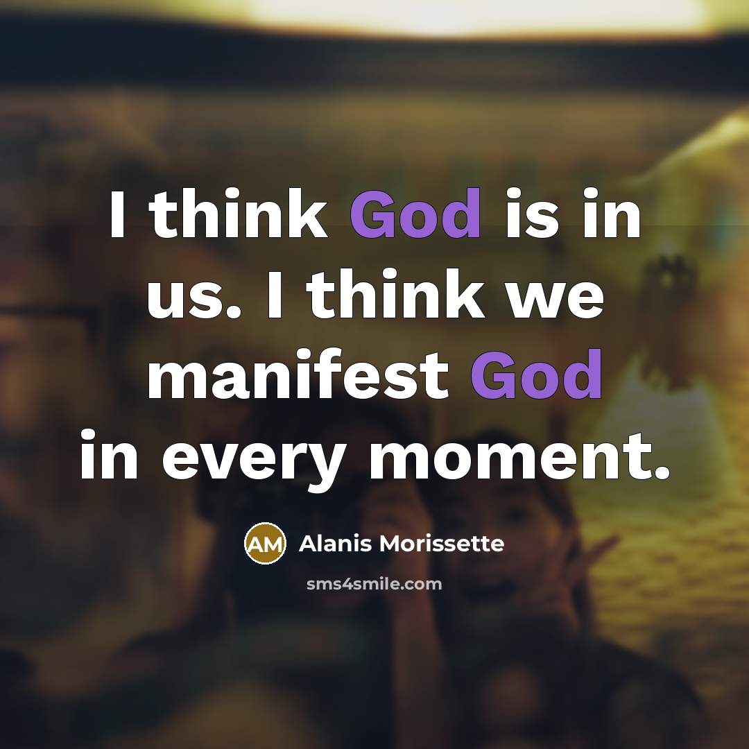 “I think God is in us. I think we manifest…” quote by Alanis Morissette