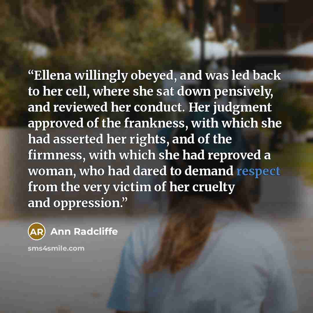 “Ellena willingly obeyed, and was led back to her cell, where she sat down pensively, and reviewed her conduct. Her judgment approved of the frankness, with which she had asserted her rights, and of the firmness, with which she had reproved a woman, who had dared to demand respect from the very…” quote by Ann Radcliffe