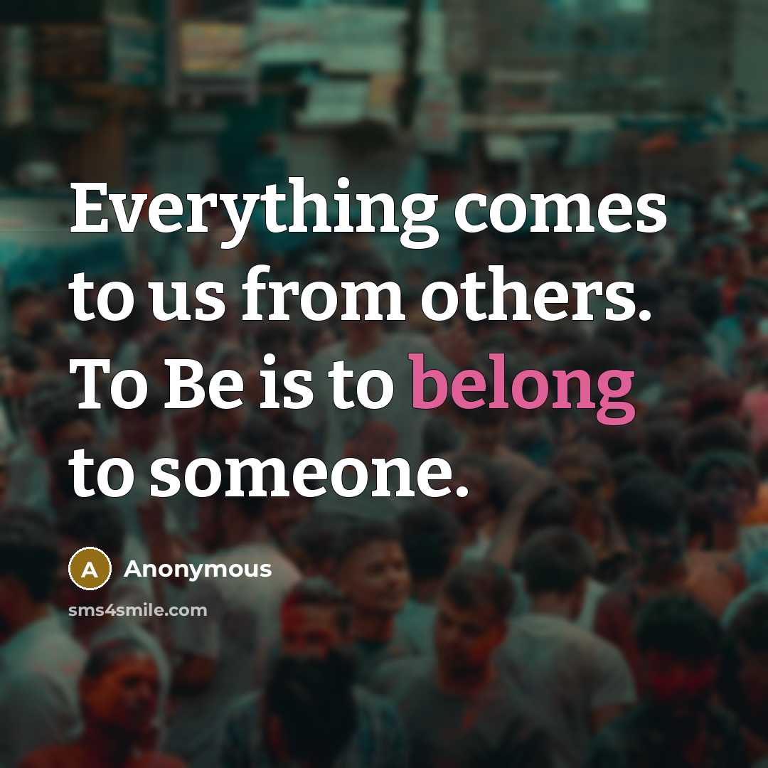 “Everything comes to us from others. To Be is to belong to someone.” quote by Anonymous