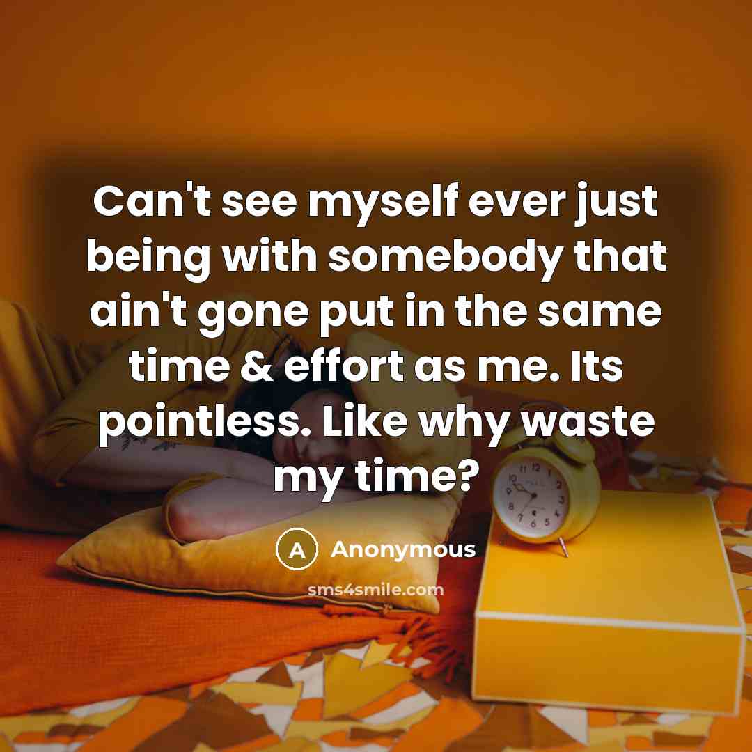 “Can't see myself ever just being with somebody that ain't gone put in the same time & effort as me. Its pointless. Like why waste my time?” quote by Anonymous