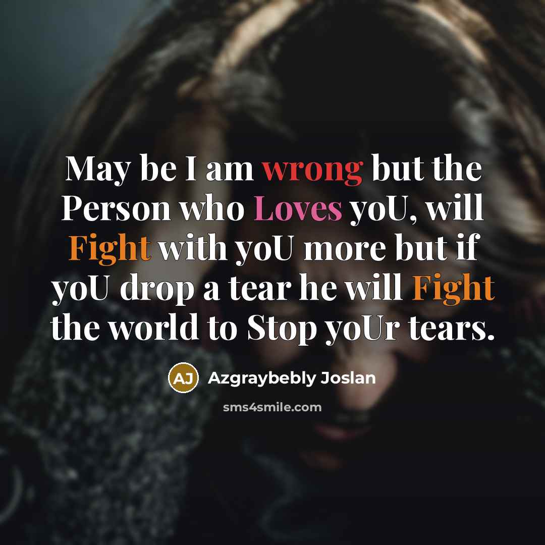 “May be I am wrong but the Person who Loves yoU, will Fight with yoU more but if yoU drop a tear he will Fight the world to Stop yoUr tears.” quote by Azgraybebly Joslan
