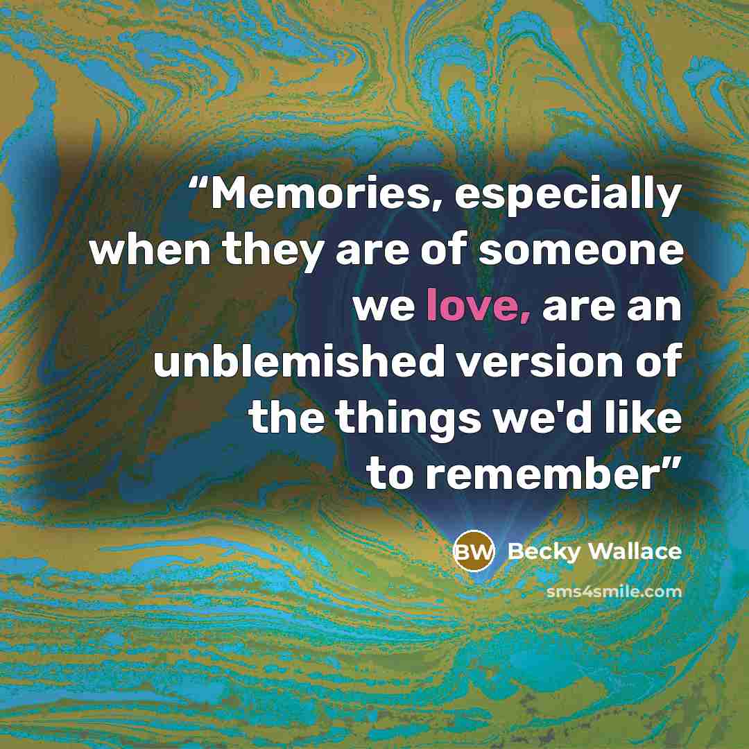 “Memories, especially when they are of someone we love, are an unblemished version of the things we'd like to remember” quote by Becky Wallace