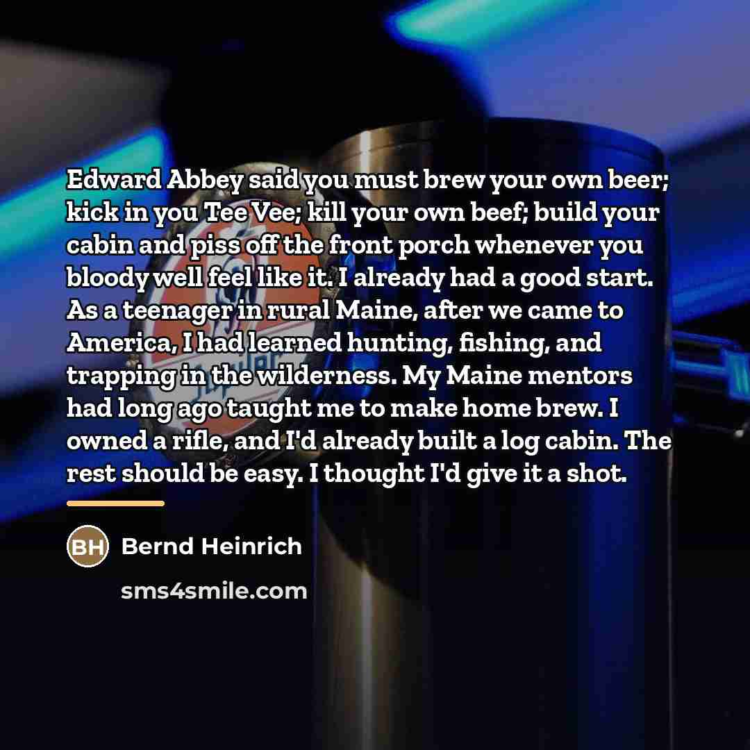 “Edward Abbey said you must brew your own beer; kick…” quote by Bernd Heinrich