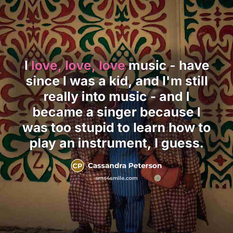 “I love, love, love music - have since I was…” quote by Cassandra Peterson