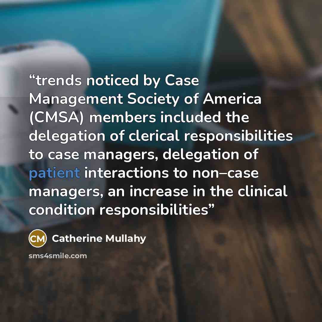 “trends noticed by Case Management Society of America (CMSA) members included the delegation of clerical responsibilities to case managers, delegation of patient interactions to non–case managers, an increase in the clinical condition responsibilities” quote by Catherine Mullahy