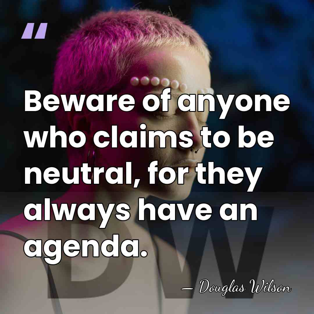 Beware of anyone who claims to be neutral, for they always have&hellip; - Douglas Wilson