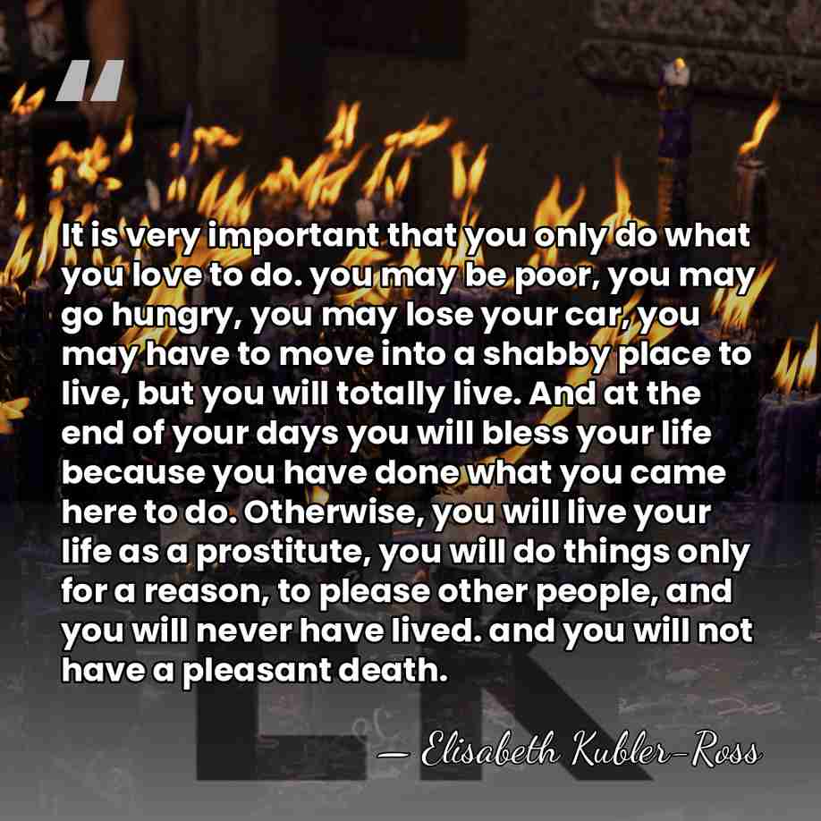 It is very important that you only do what you love to&hellip; - Elisabeth Kubler-Ross
