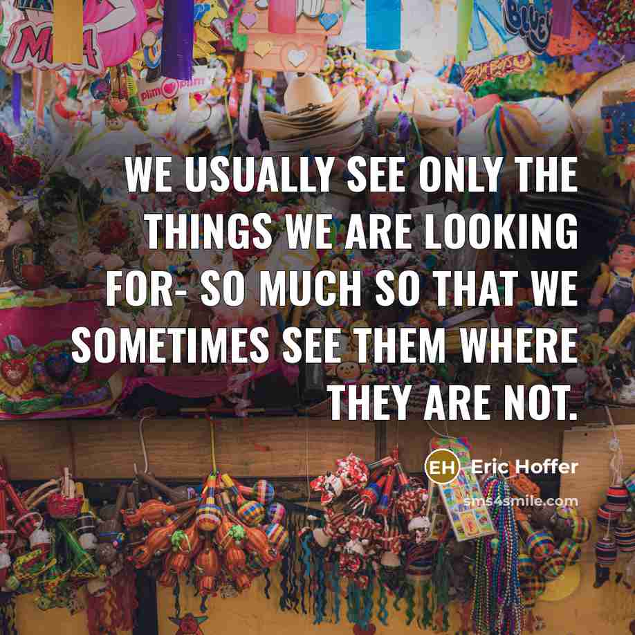 “We usually see only the things we are looking for- so much so that we sometimes see them where they are not.” quote by Eric Hoffer