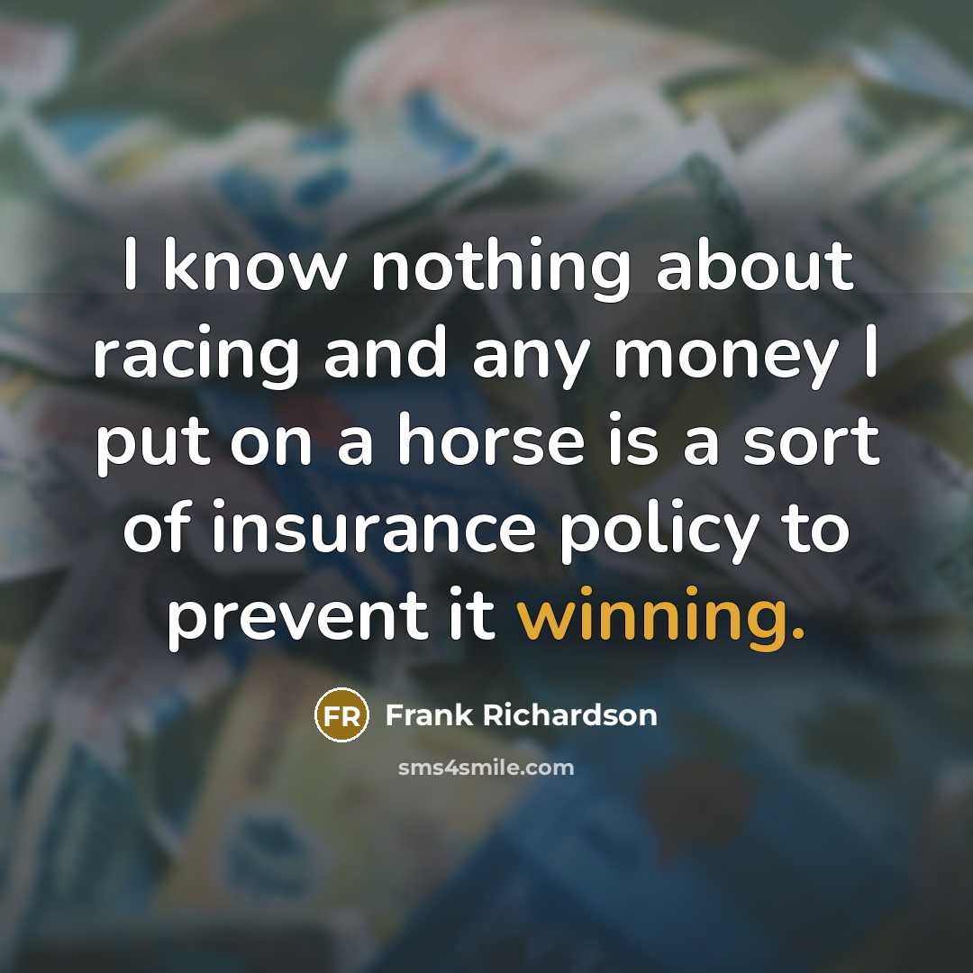 “I know nothing about racing and any money I put on a horse is a sort of insurance policy to prevent it winning.” quote by Frank Richardson