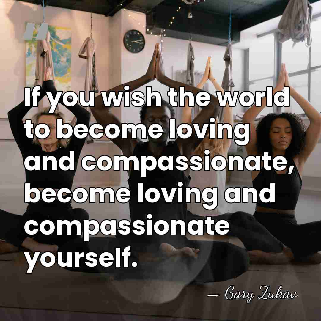 If you wish the world to become loving and compassionate, become loving&hellip; - Gary Zukav