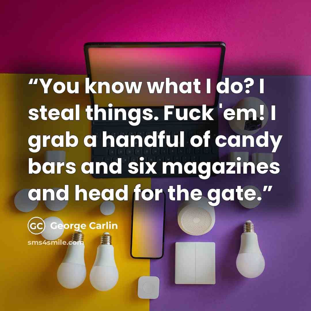“You know what I do? I steal things. Fuck 'em! I grab a handful of candy bars and six magazines and head for the gate.” quote by George Carlin