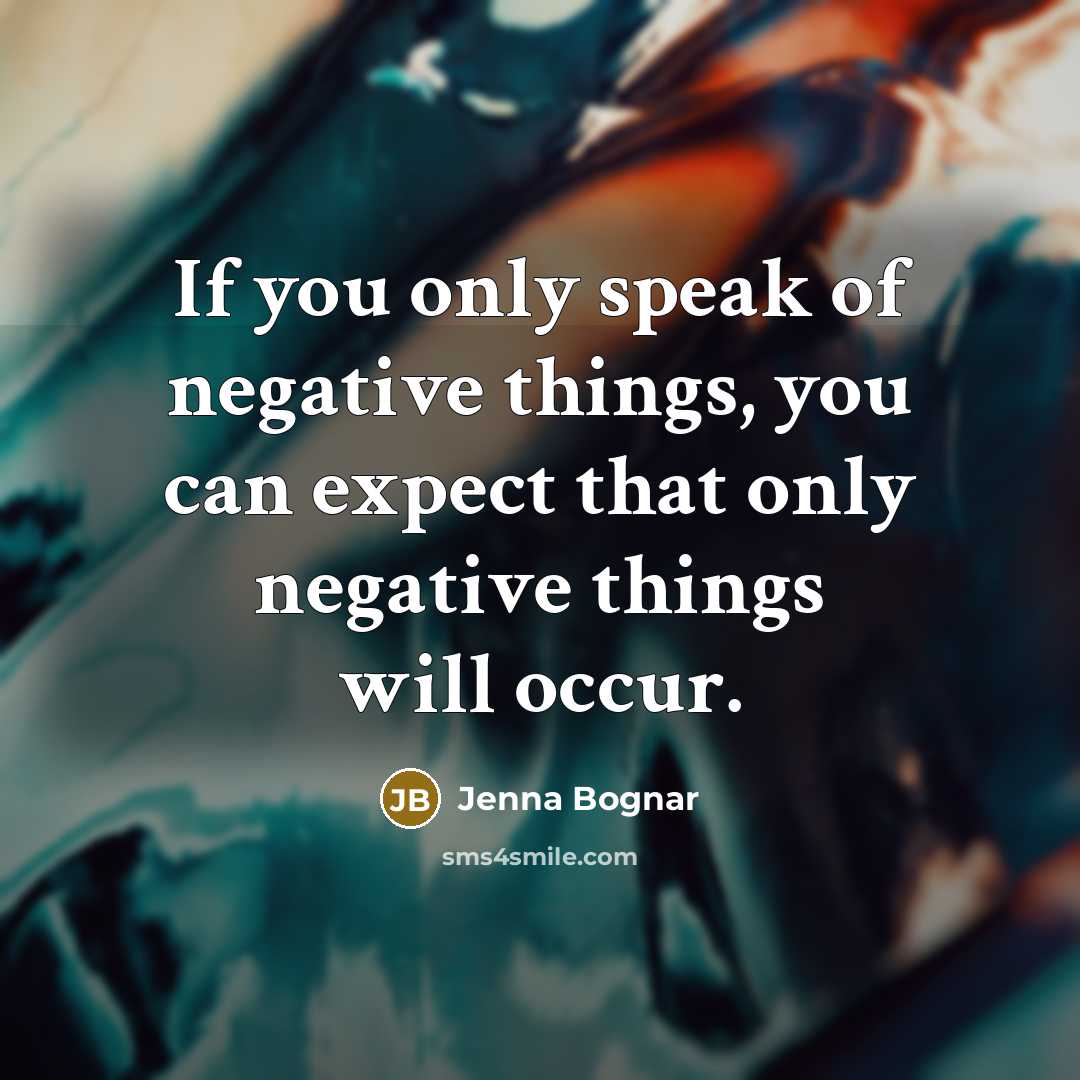 “If you only speak of negative things, you can expect that only negative things will occur.” quote by Jenna Bognar
