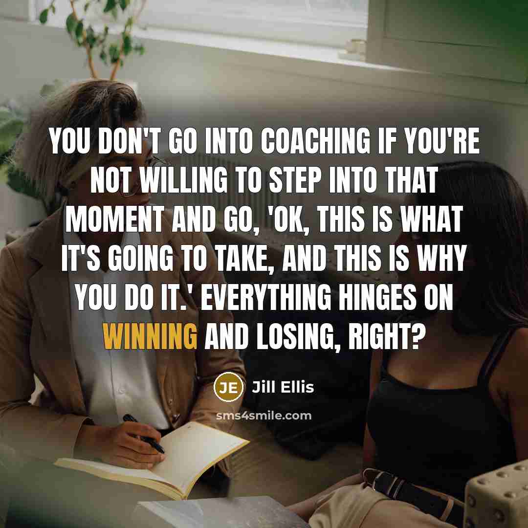“You don't go into coaching if you're not willing to step into that moment and go, 'OK, this is what it's going to take, and this is why you do it.' Everything hinges on winning and losing, right?” quote by Jill Ellis
