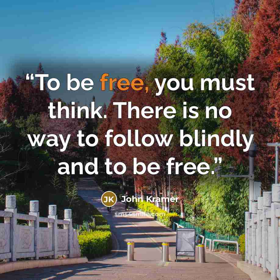 “To be free, you must think. There is no way to follow blindly and to be free.” quote by John Kramer