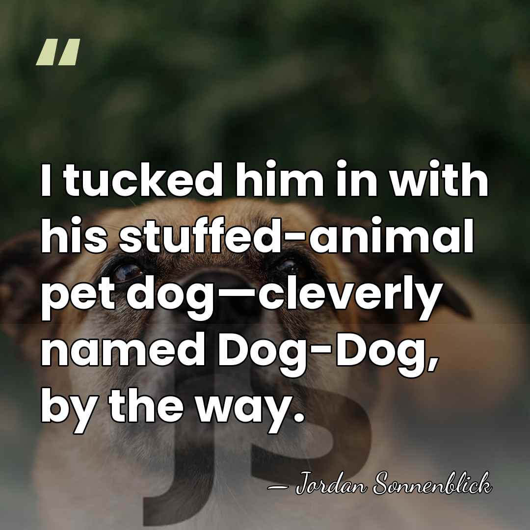 I tucked him in with his stuffed-animal pet dog—cleverly named Dog-Dog, by&hellip; - Jordan Sonnenblick